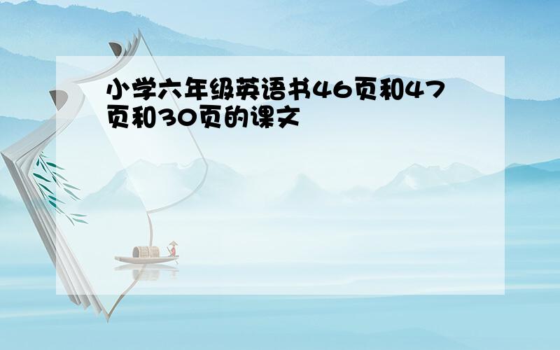 小学六年级英语书46页和47页和30页的课文