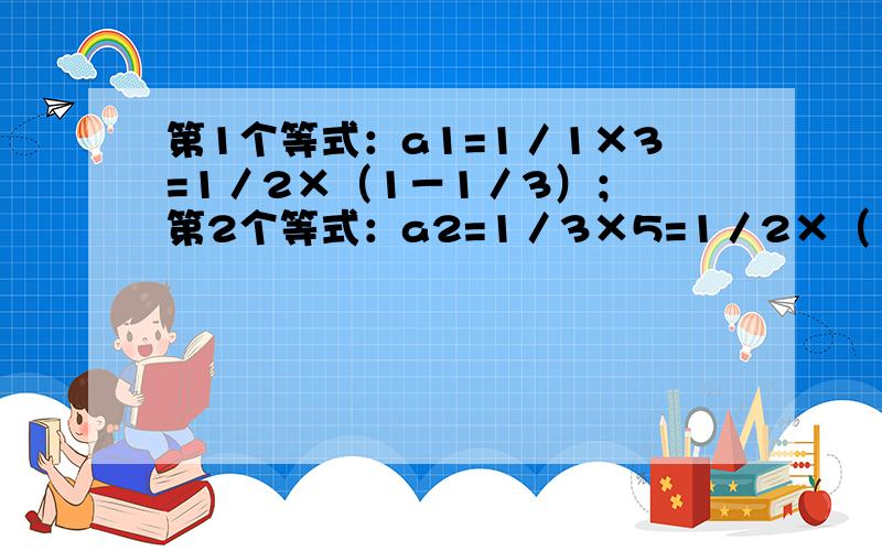 第1个等式：a1=1／1×3=1／2×（1－1／3）； 第2个等式：a2=1／3×5=1／2×（1／3－1／5）第3个等式：a3=1／5×7=1／2×（1／5－1／7）；第4个等式：a4=1／7×9=1／2×（1／7－1／9）；.求a1+a2+a3+a4+...+a100的