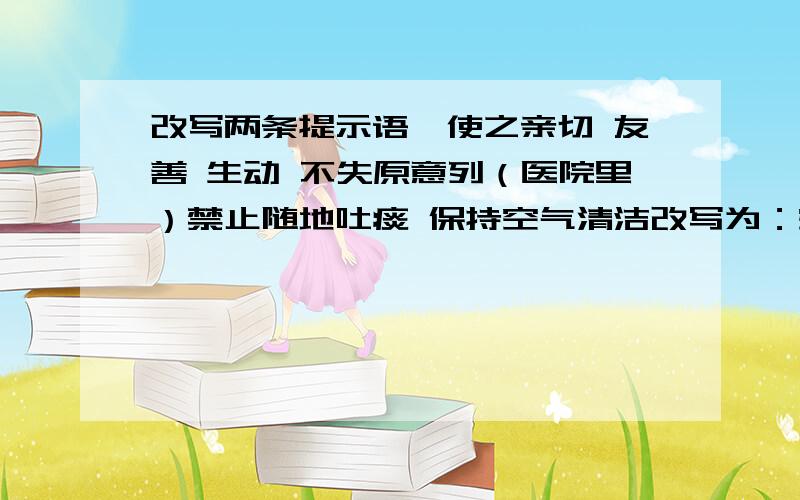 改写两条提示语,使之亲切 友善 生动 不失原意列（医院里）禁止随地吐痰 保持空气清洁改写为：空气清爽,（1）餐厅里,浪费粮食可耻.改写为：（2)(街道上）禁止跨越栏杆,违者罚款!改写为