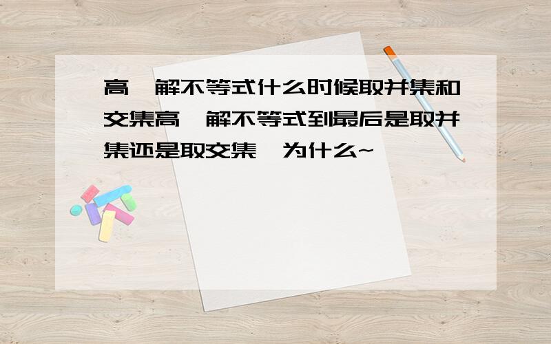 高一解不等式什么时候取并集和交集高一解不等式到最后是取并集还是取交集,为什么~