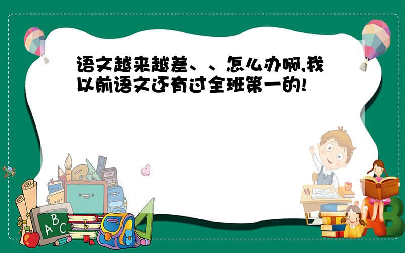 语文越来越差、、怎么办啊,我以前语文还有过全班第一的!