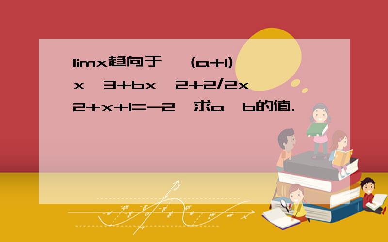 limx趋向于∞ (a+1)x^3+bx^2+2/2x^2+x+1=-2,求a,b的值.