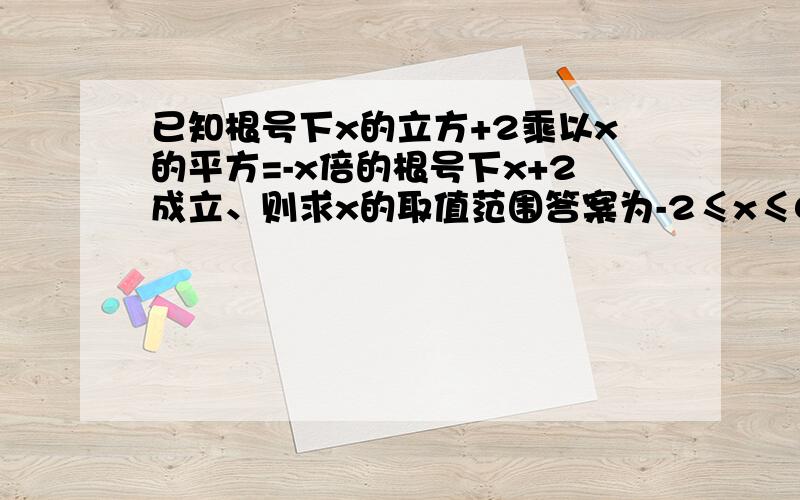 已知根号下x的立方+2乘以x的平方=-x倍的根号下x+2成立、则求x的取值范围答案为-2≤x≤0