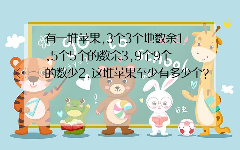 有一堆苹果,3个3个地数余1,5个5个的数余3,9个9个的数少2,这堆苹果至少有多少个?