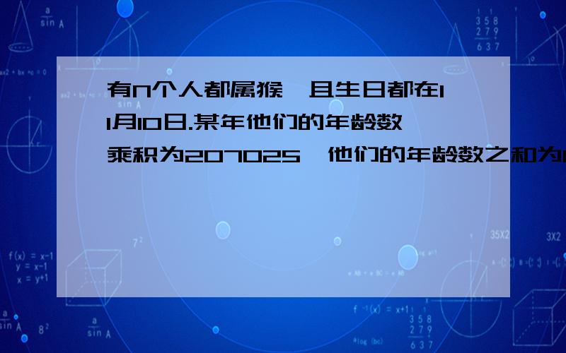 有N个人都属猴,且生日都在11月10日.某年他们的年龄数乘积为207025,他们的年龄数之和为102.究竟N指多少人