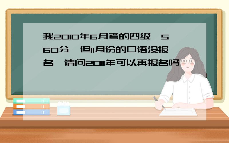 我2010年6月考的四级,560分,但11月份的口语没报名,请问2011年可以再报名吗