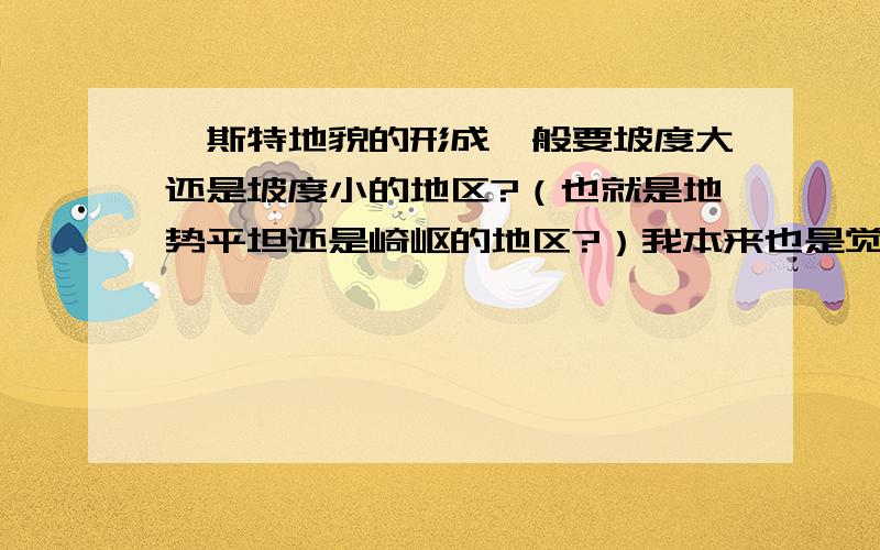 喀斯特地貌的形成一般要坡度大还是坡度小的地区?（也就是地势平坦还是崎岖的地区?）我本来也是觉得坡度大的地区，但是做了一道题——说坡度和此地貌发育程度是成反比的，也就是坡