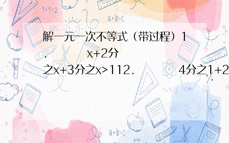 解一元一次不等式（带过程）1.         x+2分之x+3分之x>112.          4分之1+2x-10分之1-3x＞负5分之1