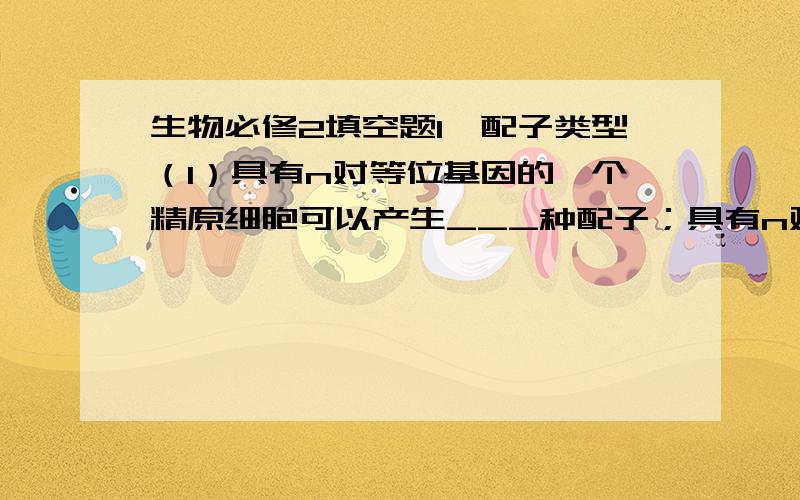 生物必修2填空题1、配子类型（1）具有n对等位基因的一个精原细胞可以产生___种配子；具有n对等位基因的一个卵原细胞可以产生___种配子；具有n对等位基因的一个个体可以产生___种配子.（