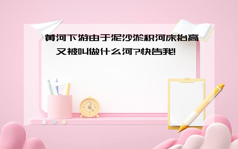 黄河下游由于泥沙淤积河床抬高,又被叫做什么河?快告我!