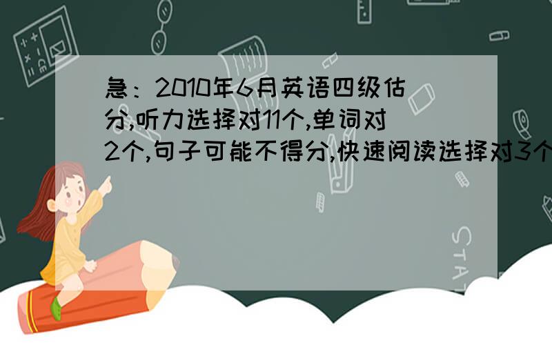 急：2010年6月英语四级估分,听力选择对11个,单词对2个,句子可能不得分,快速阅读选择对3个,填空对1个,15选10不得分,仔细阅读对6个,完形填空对12个,翻译算1个,作文以前考的是89,按80算吧.