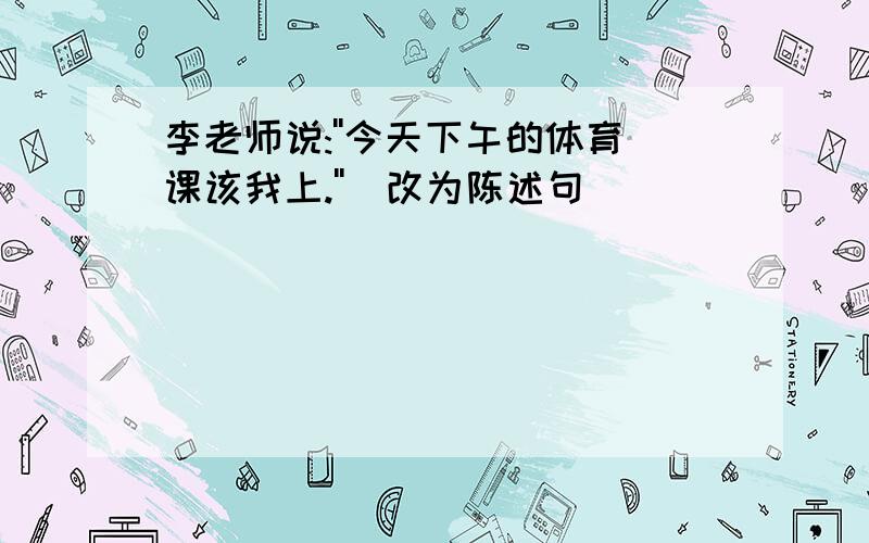 李老师说:''今天下午的体育课该我上.''[改为陈述句]