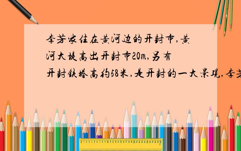 李芳家住在黄河边的开封市,黄河大堤高出开封市20m,另有开封铁塔高约58米,是开封的一大景观,李芳和好友林雪燕,明明出去玩,李芳站在黄河大堤上,林雪燕站在地面上放风筝,顽皮的明明爬上了