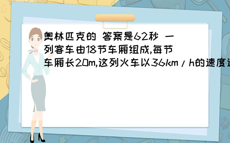 奥林匹克的 答案是62秒 一列客车由18节车厢组成,每节车厢长20m,这列火车以36km/h的速度通过一座长150m的铁路桥,问这列客车通过此桥共用多长时间?