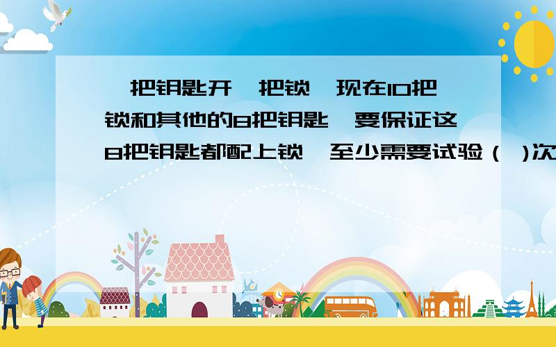 一把钥匙开一把锁,现在10把锁和其他的8把钥匙,要保证这8把钥匙都配上锁,至少需要试验（ )次?最坏条件，不是碰运气