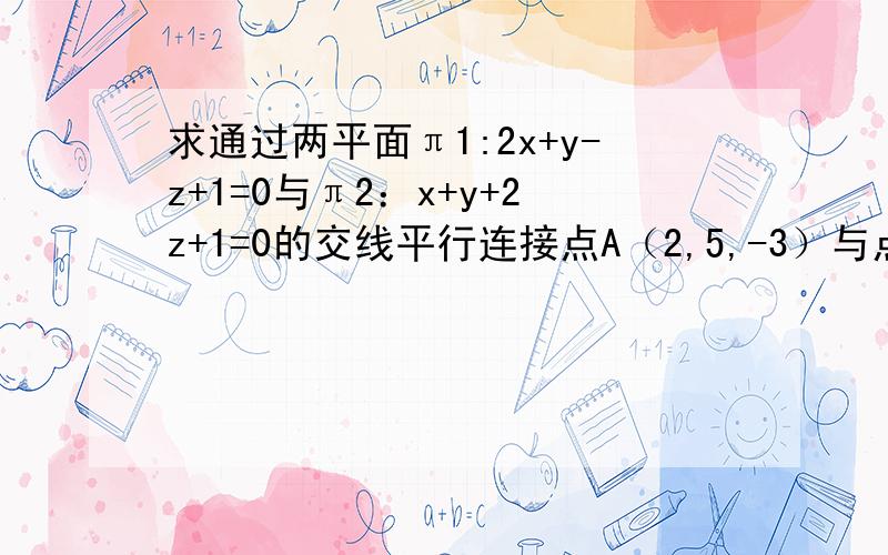 求通过两平面π1:2x+y-z+1=0与π2：x+y+2z+1=0的交线平行连接点A（2,5,-3）与点B（3,-2,2）的直线的平面方程