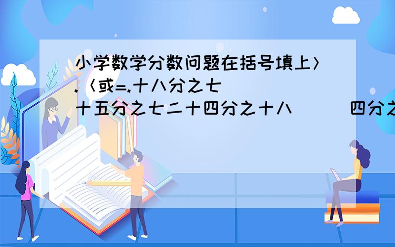 小学数学分数问题在括号填上＞.＜或=.十八分之七（  ）十五分之七二十四分之十八（  ）四分之三六分之五（  ）十二分之二五分之三（  ）三分之五二十分之十五（  ）十六分之四