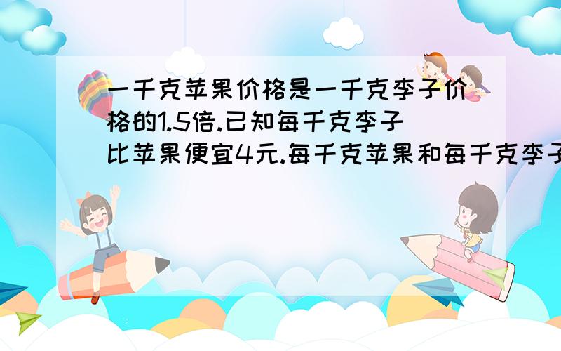 一千克苹果价格是一千克李子价格的1.5倍.已知每千克李子比苹果便宜4元.每千克苹果和每千克李子各是多少元用方程解.