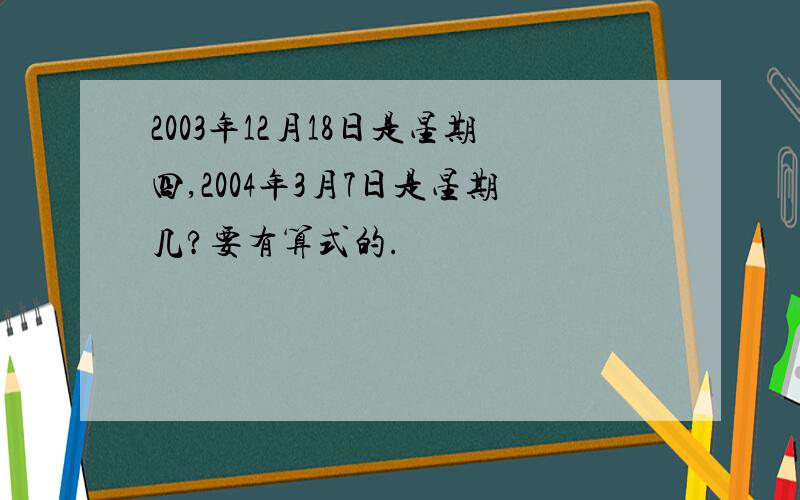 2003年12月18日是星期四,2004年3月7日是星期几?要有算式的.