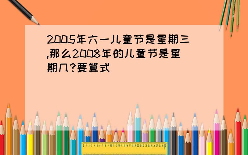 2005年六一儿童节是星期三,那么2008年的儿童节是星期几?要算式