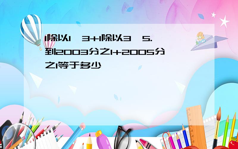 1除以1×3+1除以3×5.到2003分之1+2005分之1等于多少