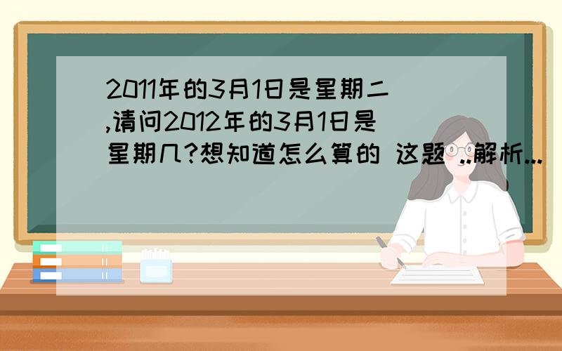 2011年的3月1日是星期二,请问2012年的3月1日是星期几?想知道怎么算的 这题 ..解析...