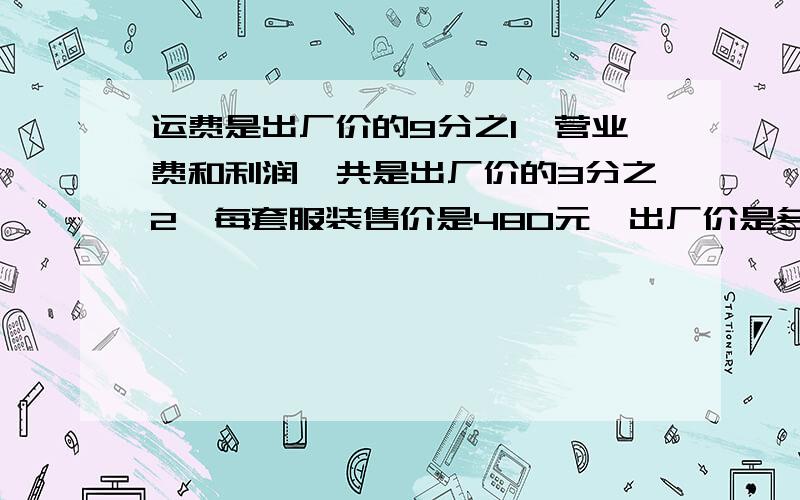 运费是出厂价的9分之1,营业费和利润一共是出厂价的3分之2,每套服装售价是480元,出厂价是多少元?按出厂价，运费，营业费和利润确定售价