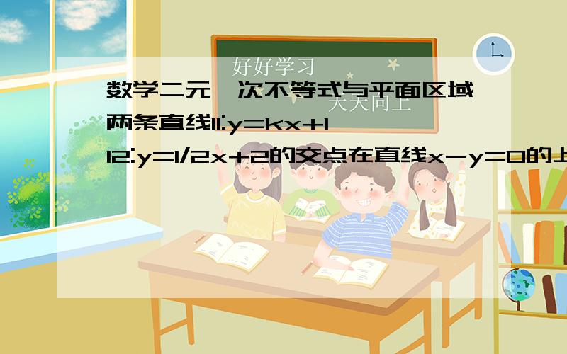 数学二元一次不等式与平面区域两条直线l1:y=kx+1,l2:y=1/2x+2的交点在直线x-y=0的上方,则k的取值范围