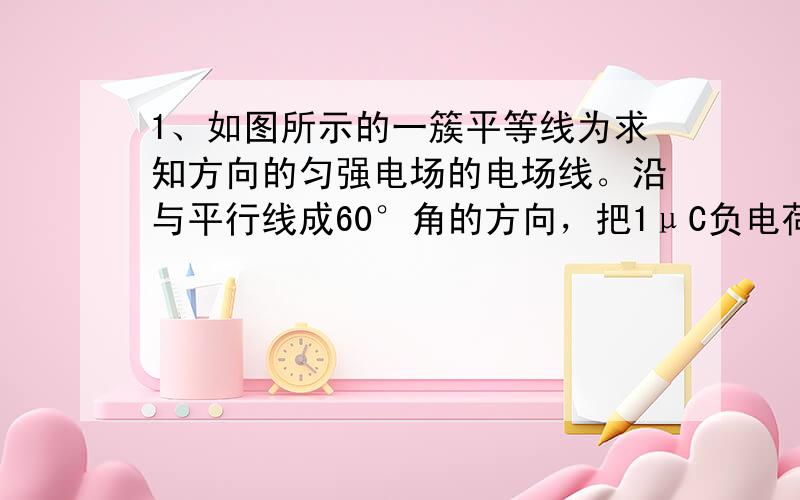 1、如图所示的一簇平等线为求知方向的匀强电场的电场线。沿与平行线成60°角的方向，把1μC负电荷以A点移到B点，电场力做了2μJ的功。AB间距离为2cm，问：(1)匀强电场的场强多大？方向如