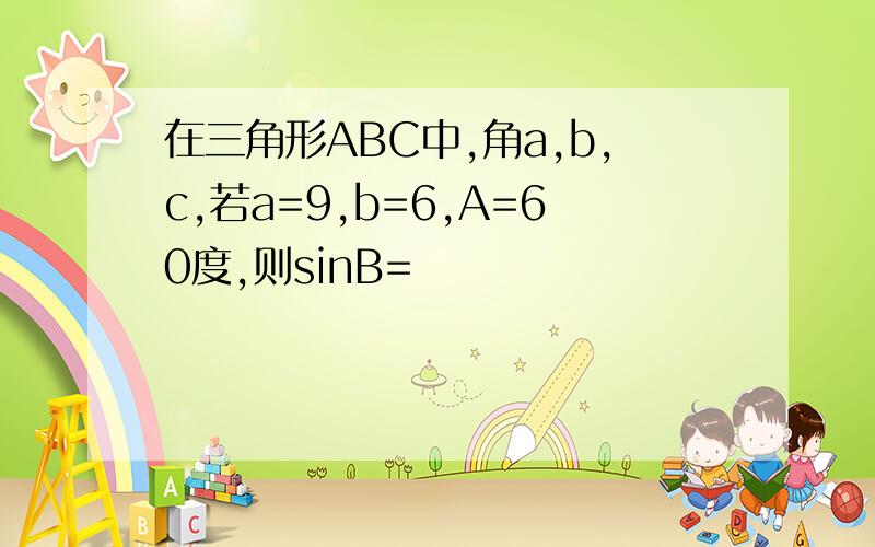 在三角形ABC中,角a,b,c,若a=9,b=6,A=60度,则sinB=
