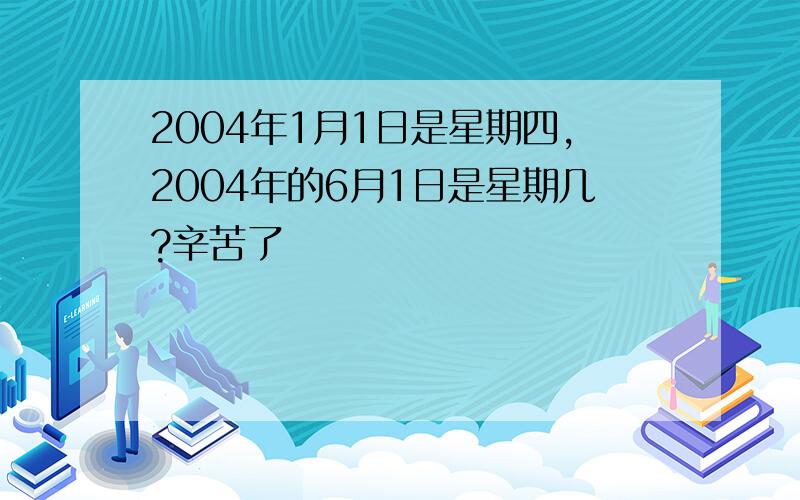 2004年1月1日是星期四,2004年的6月1日是星期几?辛苦了