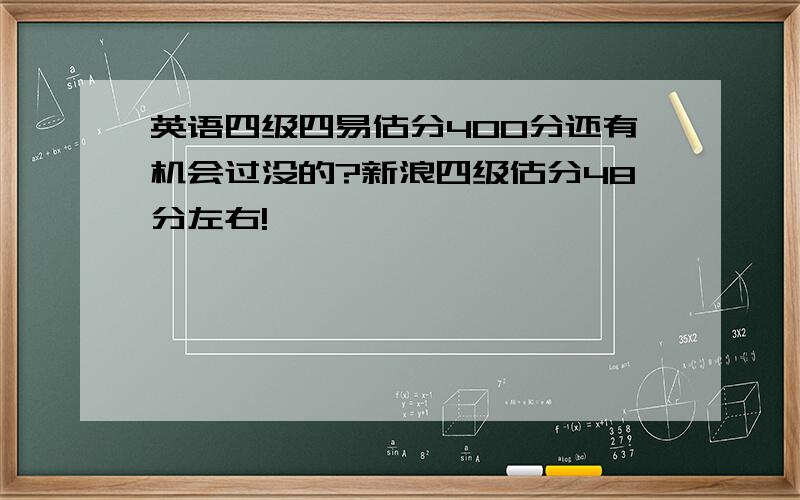 英语四级四易估分400分还有机会过没的?新浪四级估分48分左右!