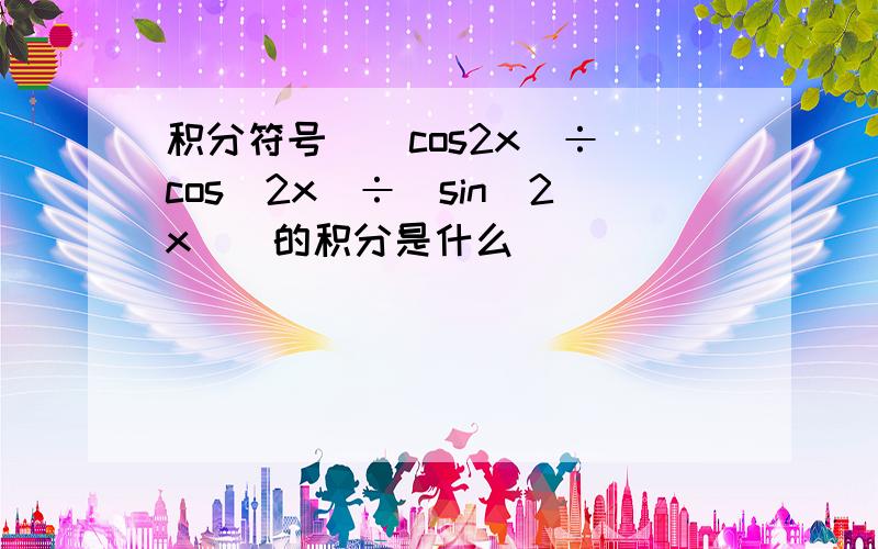 积分符号（（cos2x）÷（cos^2x）÷（sin^2x））的积分是什么