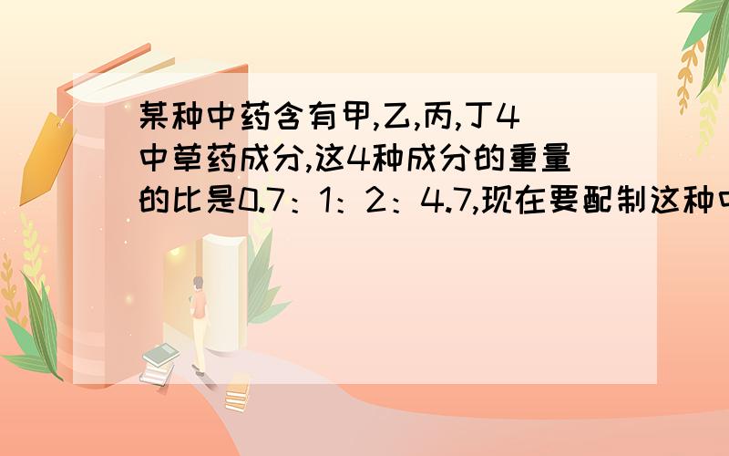 某种中药含有甲,乙,丙,丁4中草药成分,这4种成分的重量的比是0.7：1：2：4.7,现在要配制这种中药2100g