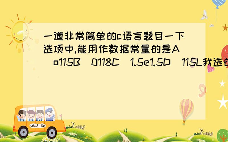 一道非常简单的c语言题目一下选项中,能用作数据常量的是A)o115B)0118C)1.5e1.5D)115L我选的是a