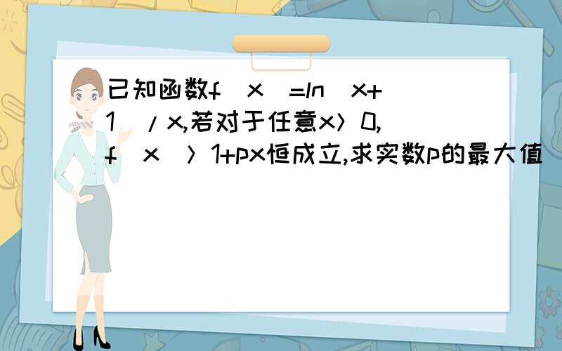 已知函数f(x)=ln(x+1)/x,若对于任意x＞0,f(x)＞1+px恒成立,求实数p的最大值