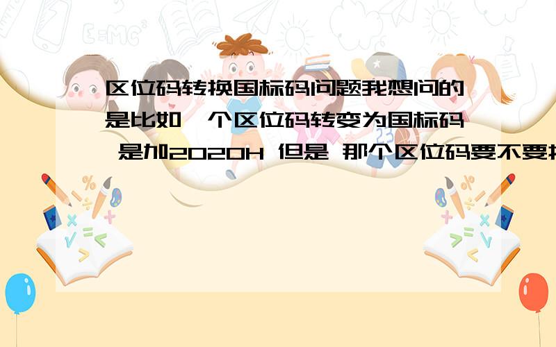 区位码转换国标码问题我想问的是比如一个区位码转变为国标码 是加2020H 但是 那个区位码要不要拆开啊 是拆开算还是不拆啊 因为拆开的结果和不拆的结果不一样 哪个是对的啊 比如十进制2