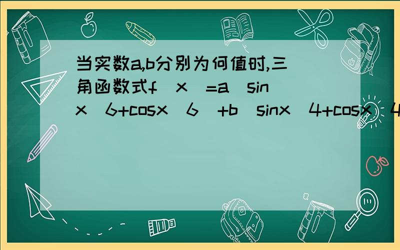 当实数a,b分别为何值时,三角函数式f(x)=a(sinx^6+cosx^6)+b(sinx^4+cosx^4)+6sinx^2xcosx^x的值与x无关且
