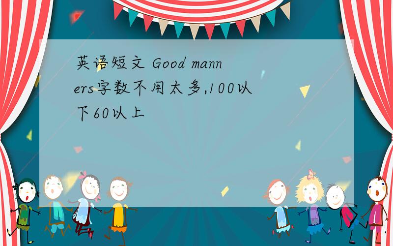 英语短文 Good manners字数不用太多,100以下60以上