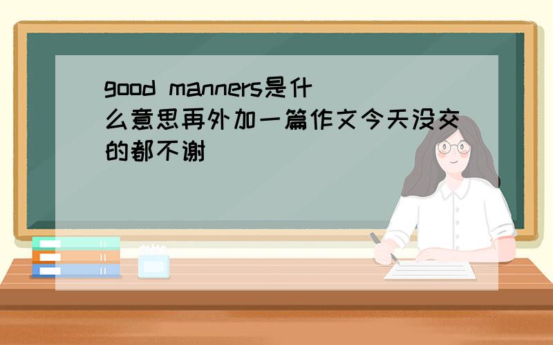 good manners是什么意思再外加一篇作文今天没交的都不谢