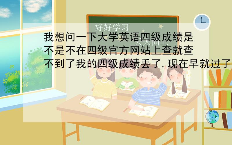 我想问一下大学英语四级成绩是不是不在四级官方网站上查就查不到了我的四级成绩丢了,现在早就过了半年了,我现在想查的话怎么才能差的到啊,