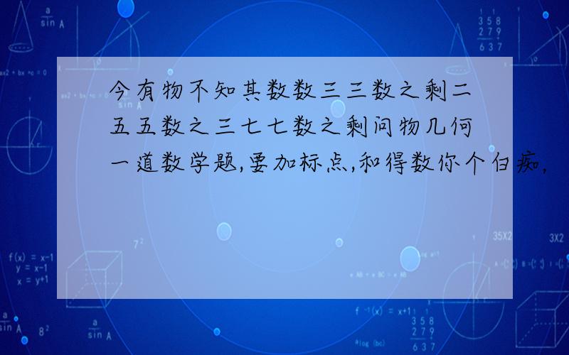 今有物不知其数数三三数之剩二五五数之三七七数之剩问物几何一道数学题,要加标点,和得数你个白痴，标点那，