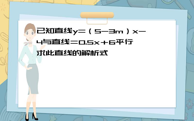 已知直线y=（5-3m）x-4与直线＝0.5x＋6平行,求此直线的解析式