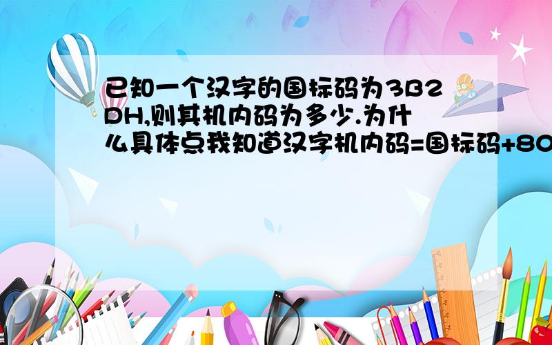 已知一个汉字的国标码为3B2DH,则其机内码为多少.为什么具体点我知道汉字机内码=国标码+8080H,但是还是不知道具体怎么算的最好详细的列出来算的过程.谢啦哈哈我是菜鸟嘿嘿