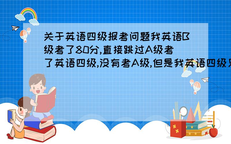 关于英语四级报考问题我英语B级考了80分,直接跳过A级考了英语四级,没有考A级,但是我英语四级只有358分,下一年还有得考四级英语吗?
