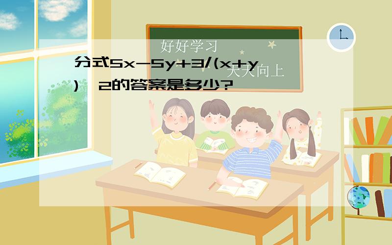 分式5x-5y+3/(x+y)^2的答案是多少?