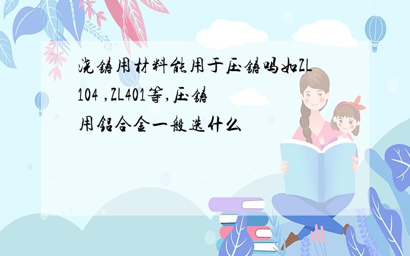 浇铸用材料能用于压铸吗如ZL104 ,ZL401等,压铸用铝合金一般选什么