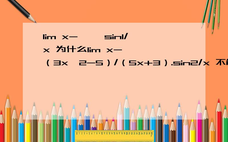 lim x->∞ sin1/x 为什么lim x->∞ （3x^2-5）/（5x+3）.sin2/x 不能把lim x->∞ sin2/x=0直接代入得零?