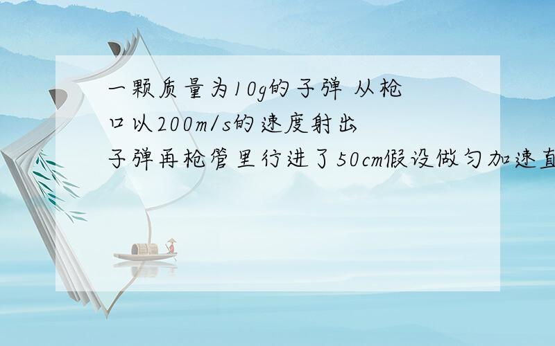 一颗质量为10g的子弹 从枪口以200m/s的速度射出 子弹再枪管里行进了50cm假设做匀加速直线运动 子弹受到推力为多少?今天就要答案动量守恒?么学过