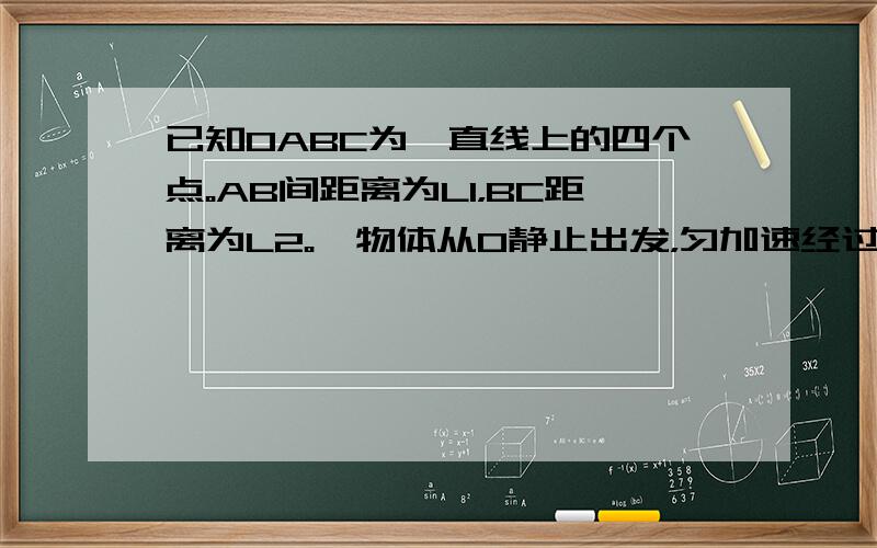 已知OABC为一直线上的四个点。AB间距离为L1，BC距离为L2。一物体从O静止出发，匀加速经过ABC。已知经过AB和BC时间相等。求OA距离